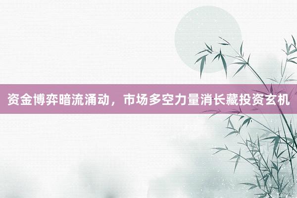资金博弈暗流涌动，市场多空力量消长藏投资玄机