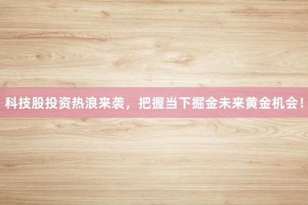 科技股投资热浪来袭，把握当下掘金未来黄金机会！