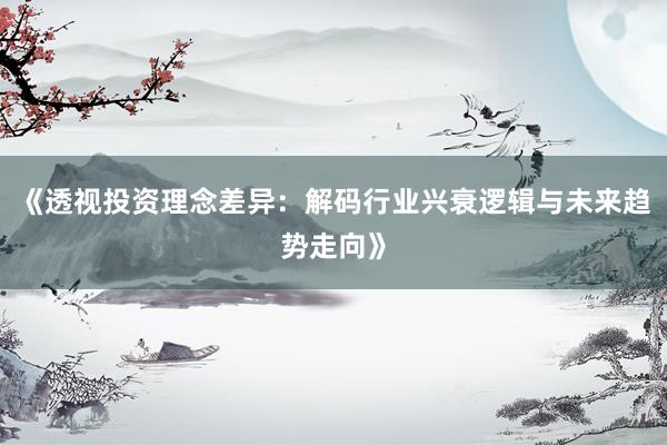《透视投资理念差异：解码行业兴衰逻辑与未来趋势走向》