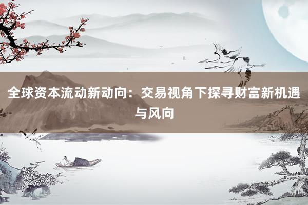 全球资本流动新动向：交易视角下探寻财富新机遇与风向