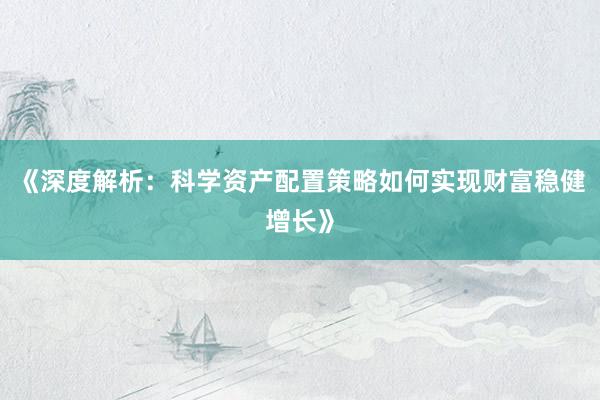 《深度解析：科学资产配置策略如何实现财富稳健增长》