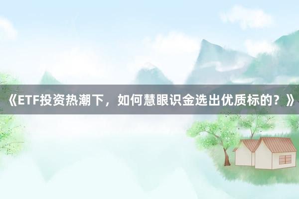 《ETF投资热潮下，如何慧眼识金选出优质标的？》