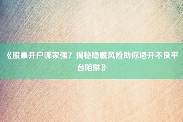 《股票开户哪家强？揭秘隐藏风险助你避开不良平台陷阱》