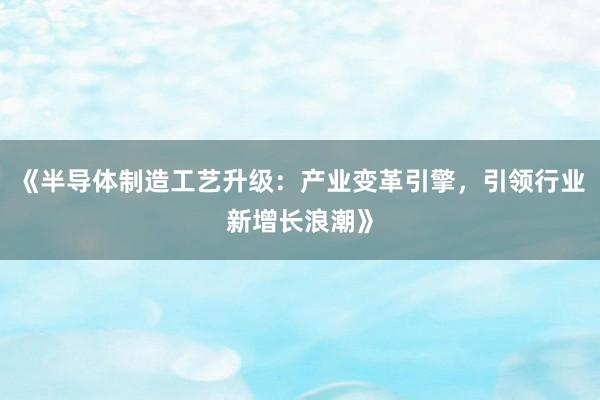 《半导体制造工艺升级：产业变革引擎，引领行业新增长浪潮》