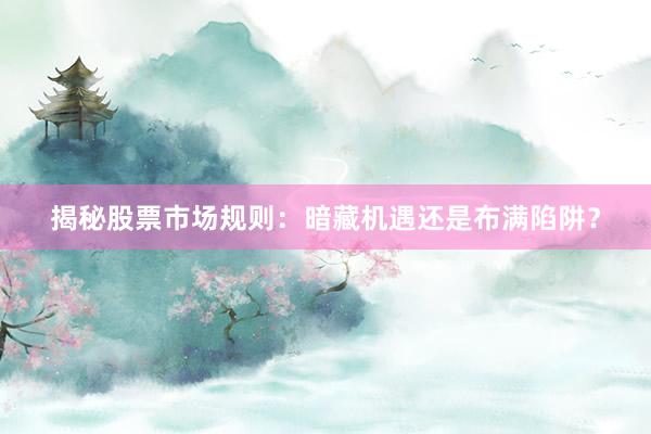 揭秘股票市场规则：暗藏机遇还是布满陷阱？