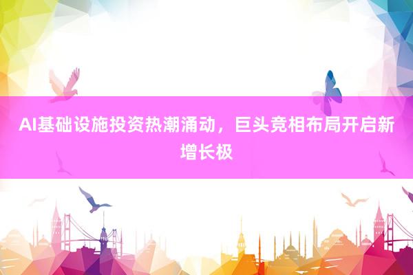 AI基础设施投资热潮涌动，巨头竞相布局开启新增长极