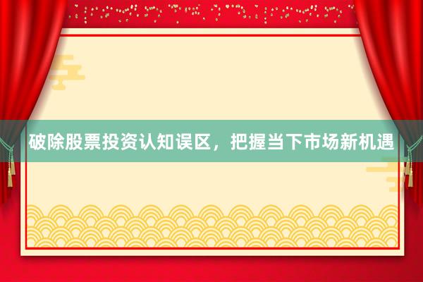 破除股票投资认知误区，把握当下市场新机遇