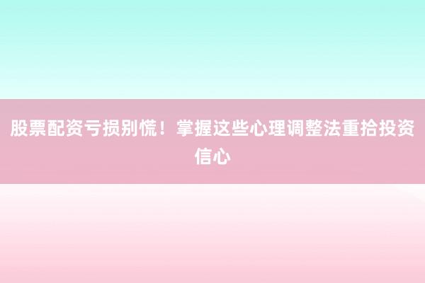 股票配资亏损别慌！掌握这些心理调整法重拾投资信心
