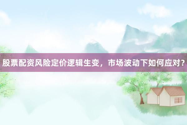 股票配资风险定价逻辑生变，市场波动下如何应对？