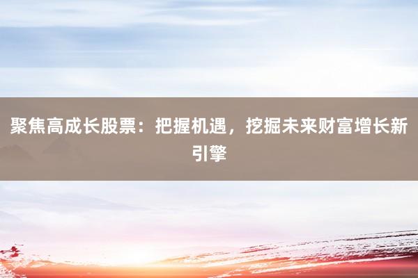 聚焦高成长股票：把握机遇，挖掘未来财富增长新引擎