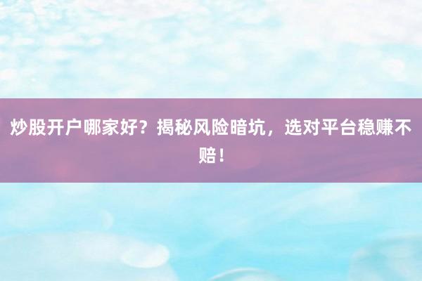 炒股开户哪家好？揭秘风险暗坑，选对平台稳赚不赔！