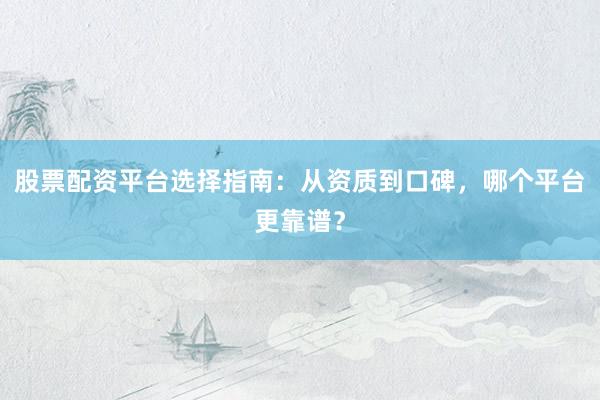 股票配资平台选择指南：从资质到口碑，哪个平台更靠谱？