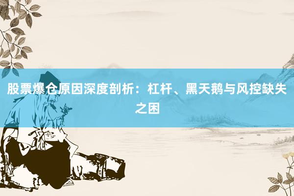 股票爆仓原因深度剖析：杠杆、黑天鹅与风控缺失之困