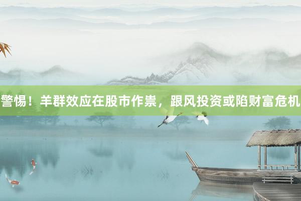 警惕！羊群效应在股市作祟，跟风投资或陷财富危机