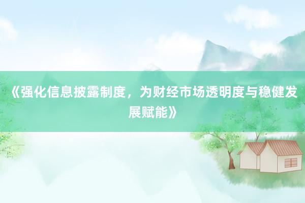 《强化信息披露制度，为财经市场透明度与稳健发展赋能》