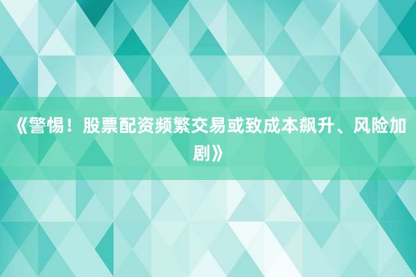 《警惕！股票配资频繁交易或致成本飙升、风险加剧》