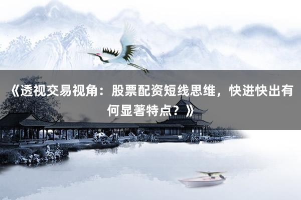 《透视交易视角：股票配资短线思维，快进快出有何显著特点？》