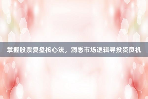 掌握股票复盘核心法，洞悉市场逻辑寻投资良机