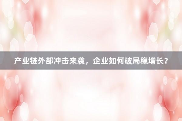 产业链外部冲击来袭，企业如何破局稳增长？