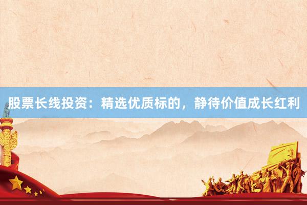 股票长线投资：精选优质标的，静待价值成长红利