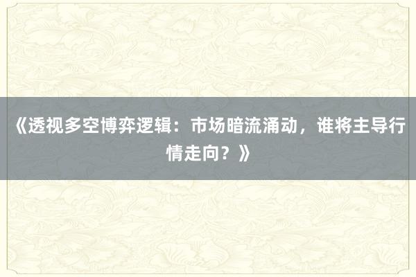 《透视多空博弈逻辑：市场暗流涌动，谁将主导行情走向？》