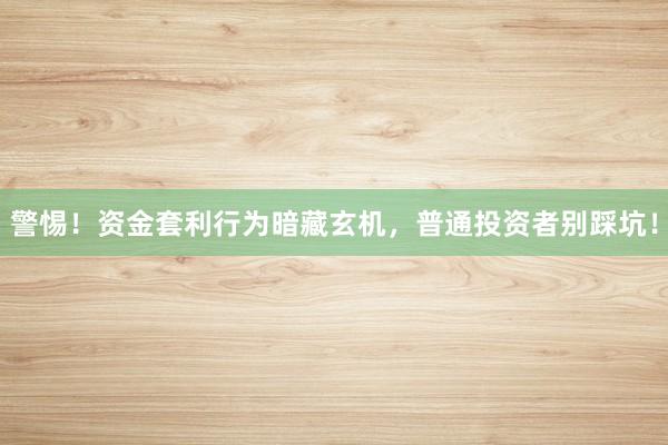 警惕！资金套利行为暗藏玄机，普通投资者别踩坑！