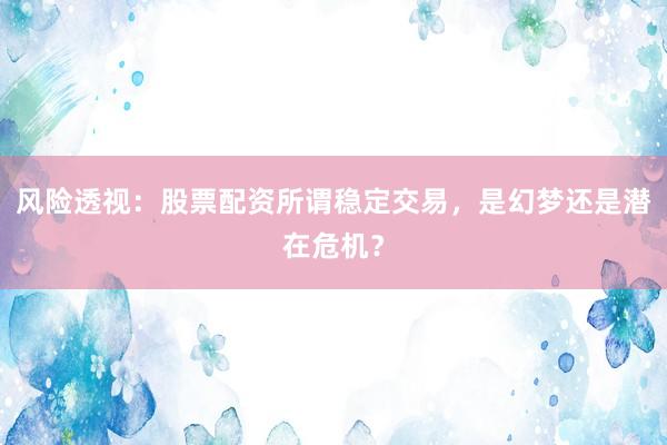 风险透视：股票配资所谓稳定交易，是幻梦还是潜在危机？