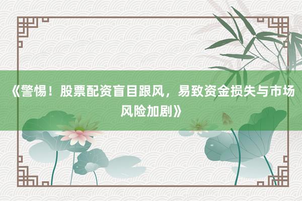《警惕！股票配资盲目跟风，易致资金损失与市场风险加剧》