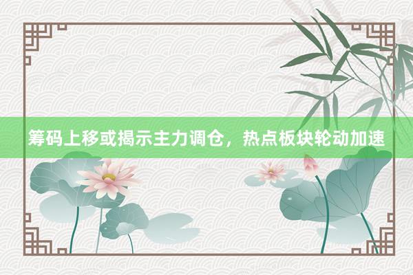 筹码上移或揭示主力调仓，热点板块轮动加速