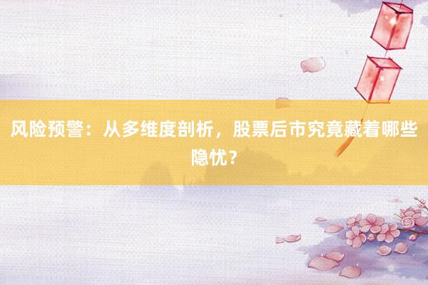 风险预警：从多维度剖析，股票后市究竟藏着哪些隐忧？