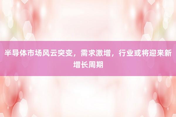 半导体市场风云突变，需求激增，行业或将迎来新增长周期