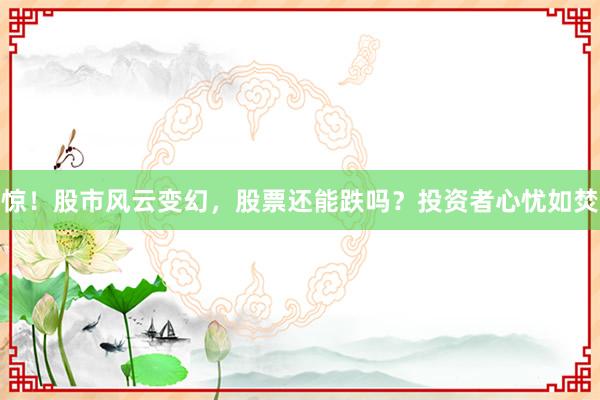 惊！股市风云变幻，股票还能跌吗？投资者心忧如焚