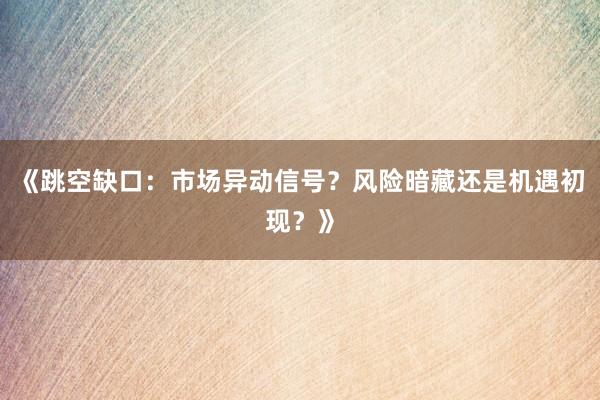 《跳空缺口：市场异动信号？风险暗藏还是机遇初现？》