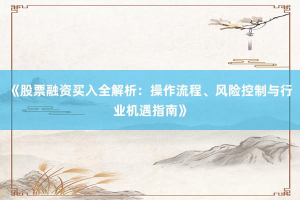 《股票融资买入全解析：操作流程、风险控制与行业机遇指南》