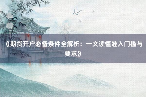 《期货开户必备条件全解析：一文读懂准入门槛与要求》