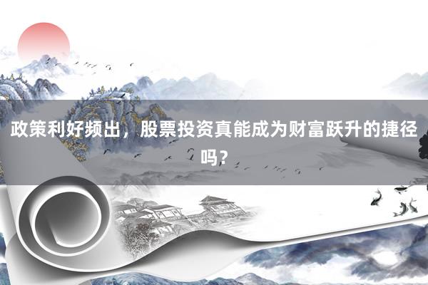 政策利好频出，股票投资真能成为财富跃升的捷径吗？