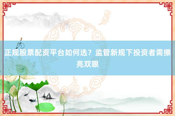 正规股票配资平台如何选？监管新规下投资者需擦亮双眼