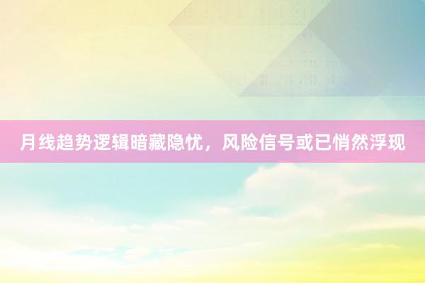 月线趋势逻辑暗藏隐忧，风险信号或已悄然浮现