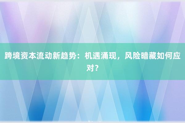 跨境资本流动新趋势：机遇涌现，风险暗藏如何应对？