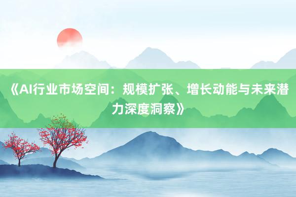 《AI行业市场空间：规模扩张、增长动能与未来潜力深度洞察》