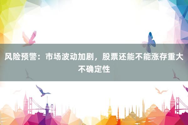 风险预警：市场波动加剧，股票还能不能涨存重大不确定性