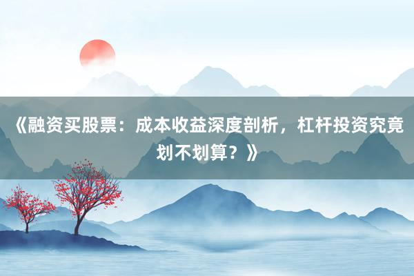 《融资买股票：成本收益深度剖析，杠杆投资究竟划不划算？》