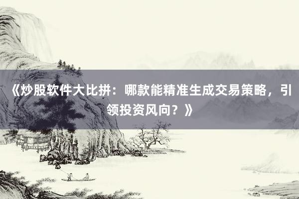 《炒股软件大比拼：哪款能精准生成交易策略，引领投资风向？》