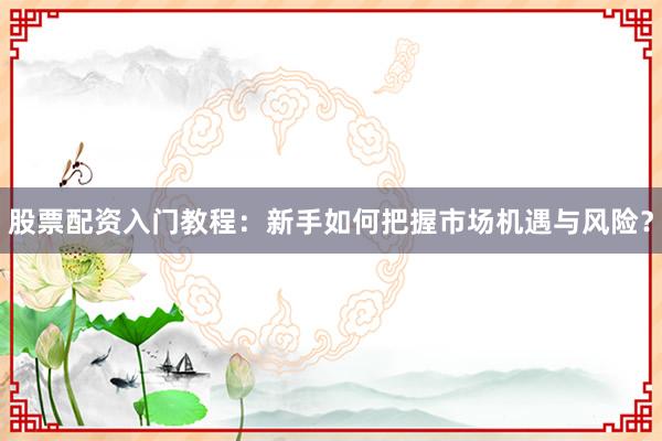 股票配资入门教程：新手如何把握市场机遇与风险？