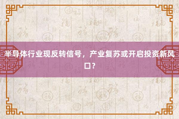 半导体行业现反转信号，产业复苏或开启投资新风口？