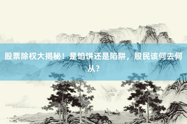 股票除权大揭秘！是馅饼还是陷阱，股民该何去何从？