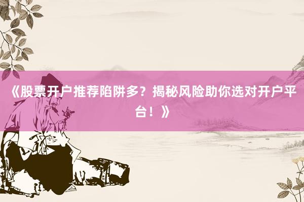 《股票开户推荐陷阱多？揭秘风险助你选对开户平台！》