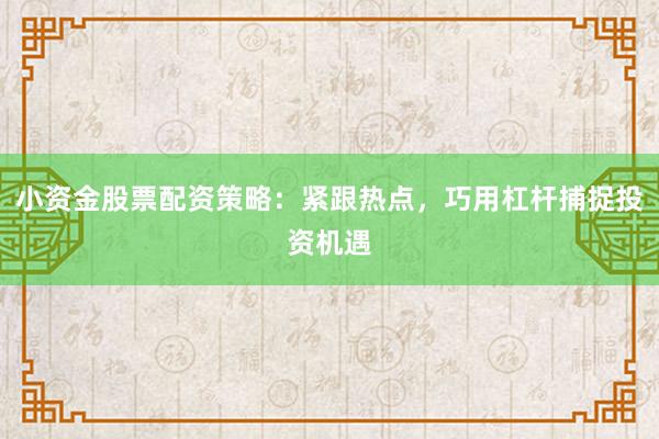 小资金股票配资策略：紧跟热点，巧用杠杆捕捉投资机遇