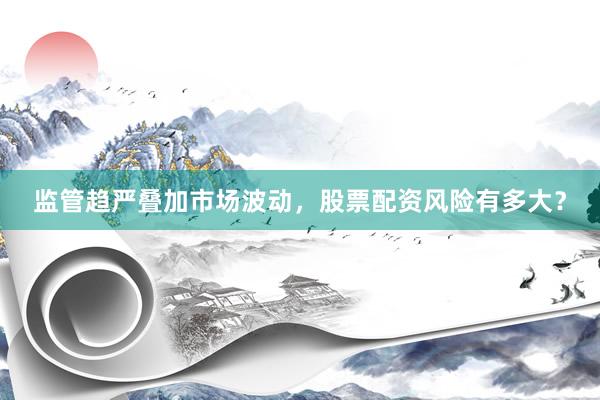 监管趋严叠加市场波动，股票配资风险有多大？