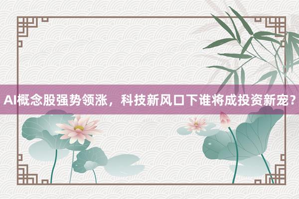 AI概念股强势领涨，科技新风口下谁将成投资新宠？